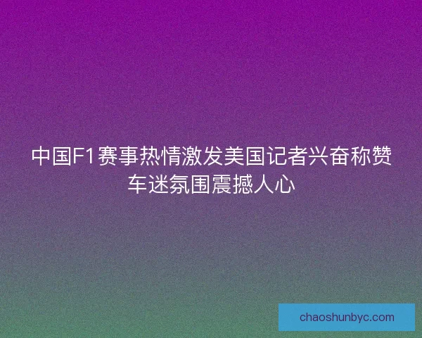 中国F1赛事热情激发美国记者兴奋称赞车迷氛围震撼人心