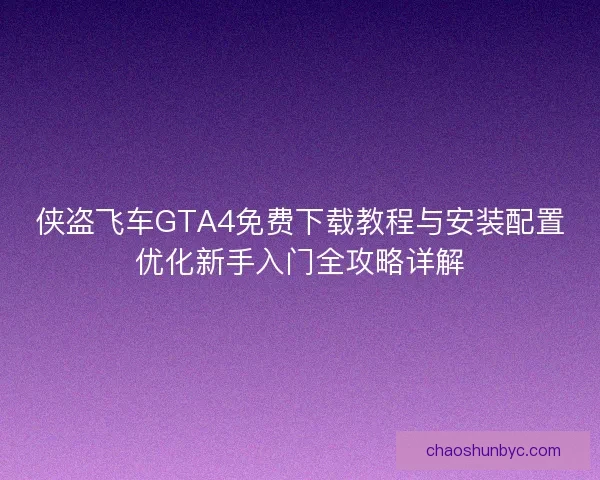 侠盗飞车GTA4免费下载教程与安装配置优化新手入门全攻略详解