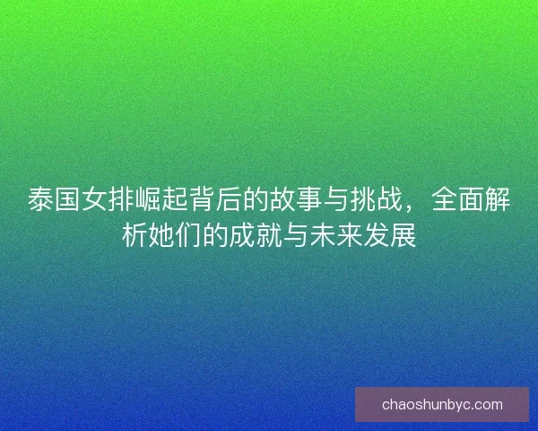 泰国女排崛起背后的故事与挑战，全面解析她们的成就与未来发展