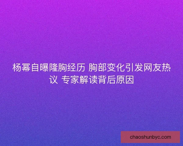 杨幂自曝隆胸经历 胸部变化引发网友热议 专家解读背后原因