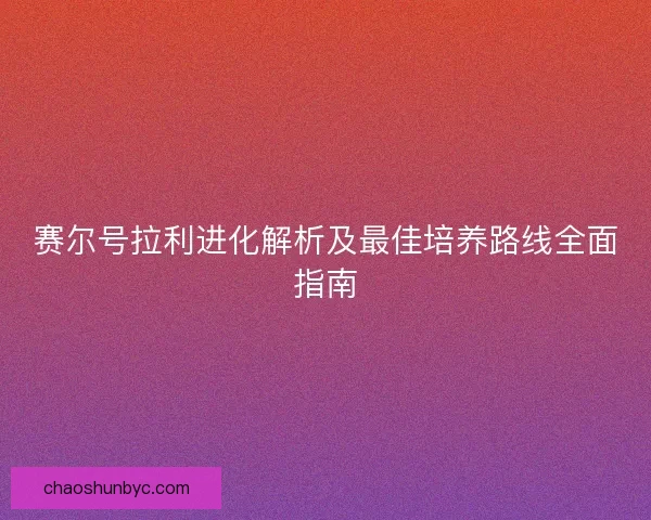 赛尔号拉利进化解析及最佳培养路线全面指南