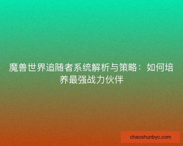 魔兽世界追随者系统解析与策略：如何培养最强战力伙伴