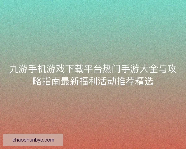 九游手机游戏下载平台热门手游大全与攻略指南最新福利活动推荐精选