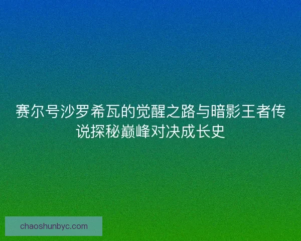 赛尔号沙罗希瓦的觉醒之路与暗影王者传说探秘巅峰对决成长史