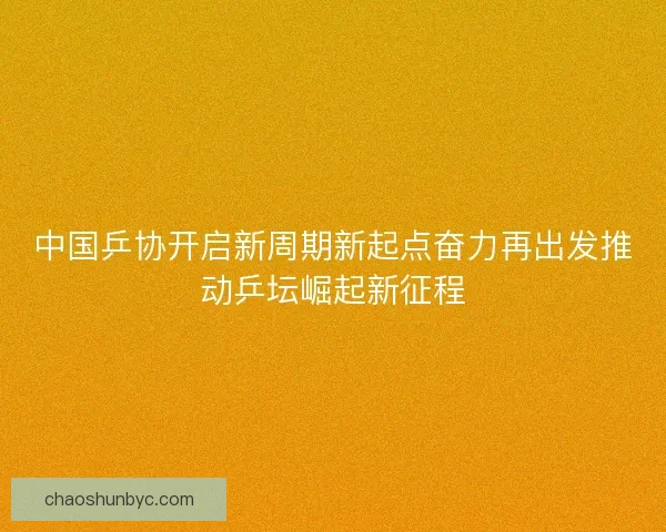 中国乒协开启新周期新起点奋力再出发推动乒坛崛起新征程