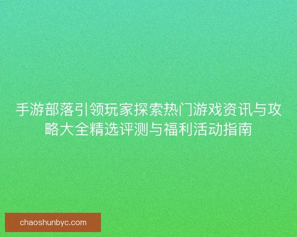 手游部落引领玩家探索热门游戏资讯与攻略大全精选评测与福利活动指南