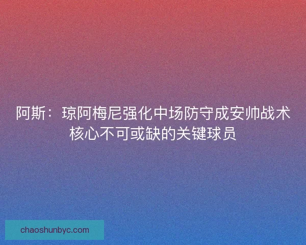 阿斯:琼阿梅尼强化中场防守成安帅战术核心不可或缺的关键球员 阿斯:琼阿梅尼强化中场防守成安帅战术核心不可或缺的关键球员