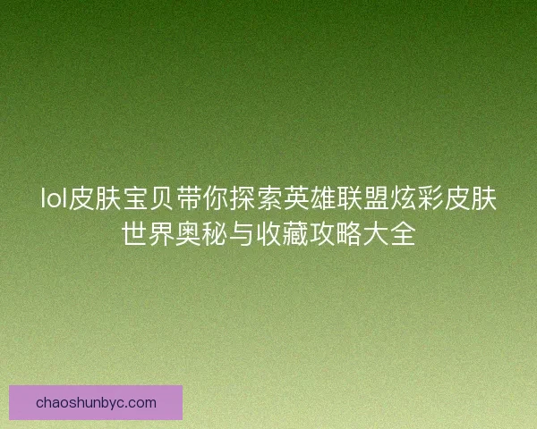 lol皮肤宝贝带你探索英雄联盟炫彩皮肤世界奥秘与收藏攻略大全