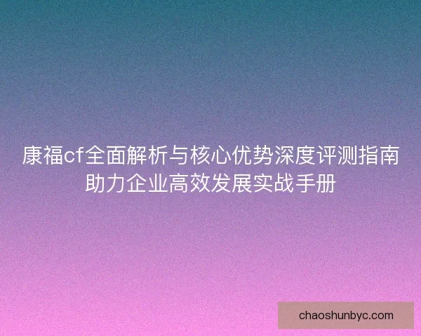 康福cf全面解析与核心优势深度评测指南助力企业高效发展实战手册