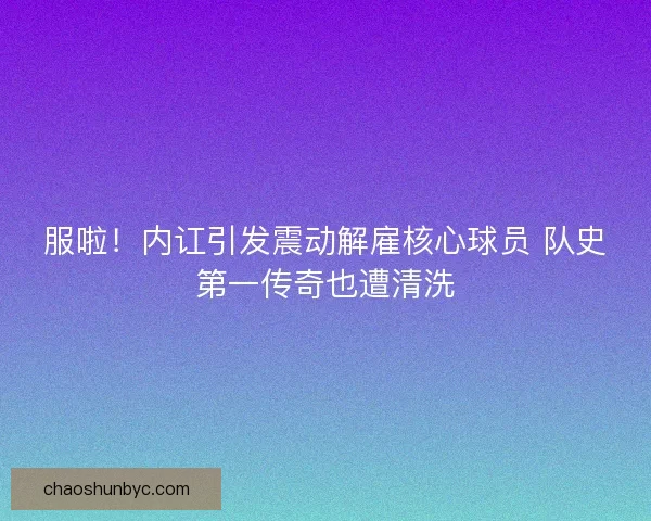 服啦！内讧引发震动解雇核心球员 队史第一传奇也遭清洗