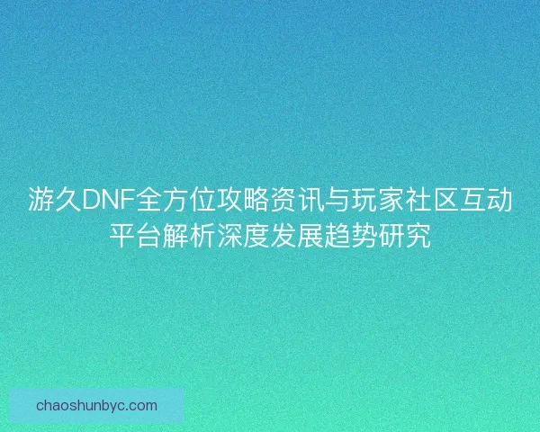 游久DNF全方位攻略资讯与玩家社区互动平台解析深度发展趋势研究
