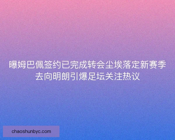 曝姆巴佩签约已完成转会尘埃落定新赛季去向明朗引爆足坛关注热议