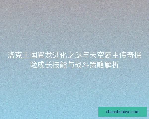 洛克王国翼龙进化之谜与天空霸主传奇探险成长技能与战斗策略解析