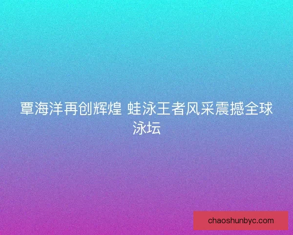 覃海洋再创辉煌 蛙泳王者风采震撼全球泳坛