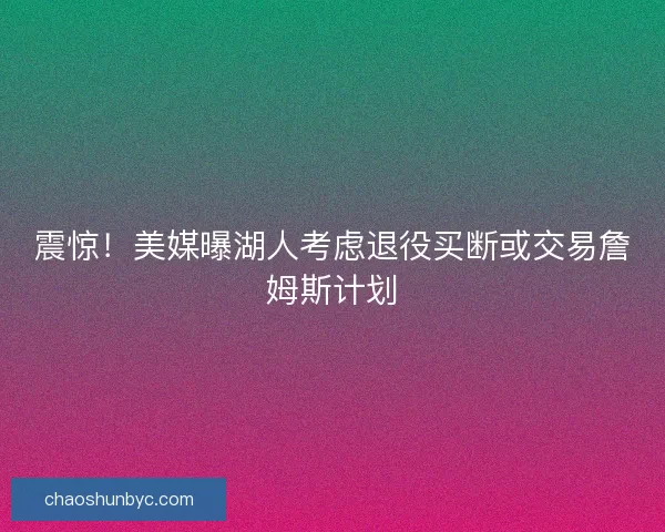 震惊！美媒曝湖人考虑退役买断或交易詹姆斯计划