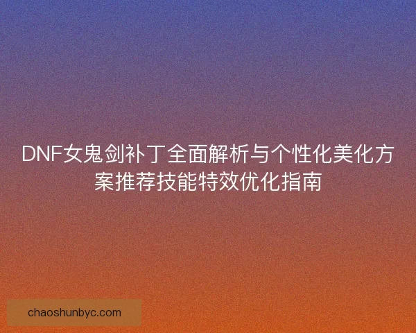 DNF女鬼剑补丁全面解析与个性化美化方案推荐技能特效优化指南