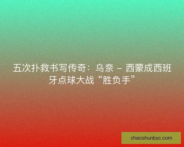 五次扑救书写传奇：乌奈 - 西蒙成西班牙点球大战 “胜负手”