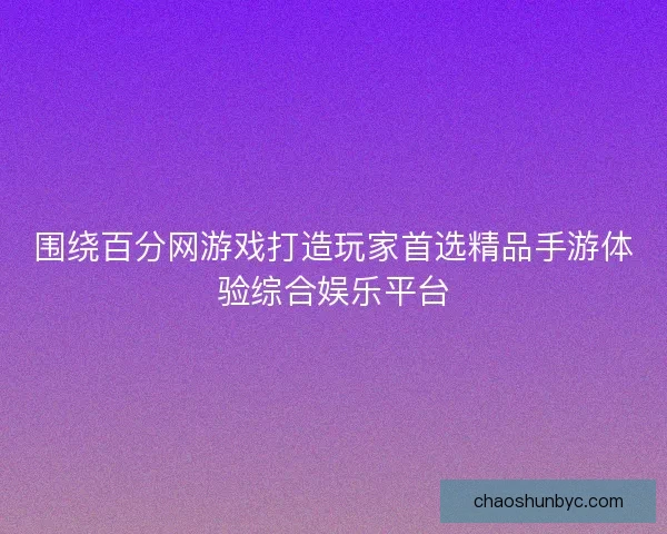 围绕百分网游戏打造玩家首选精品手游体验综合娱乐平台