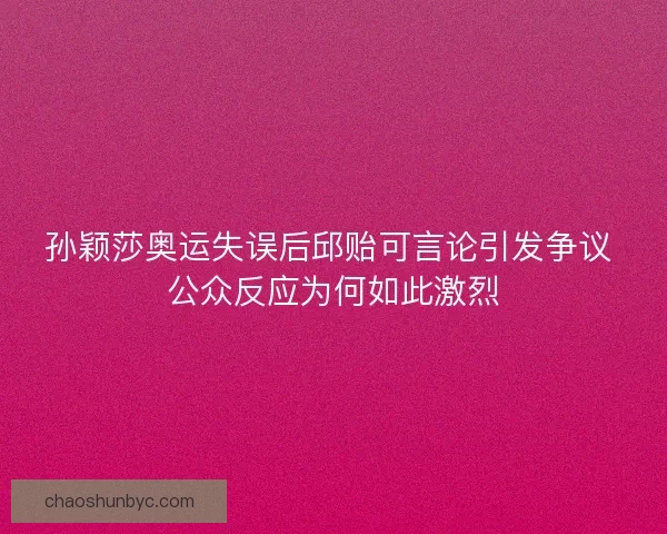 孙颖莎奥运失误后邱贻可言论引发争议 公众反应为何如此激烈