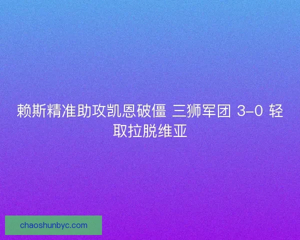 赖斯精准助攻凯恩破僵 三狮军团 3-0 轻取拉脱维亚