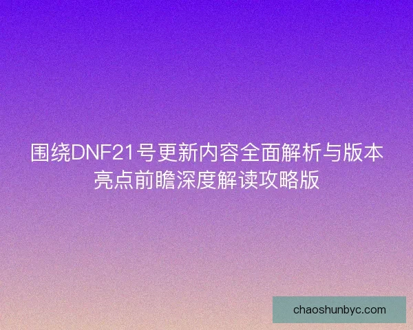 围绕DNF21号更新内容全面解析与版本亮点前瞻深度解读攻略版