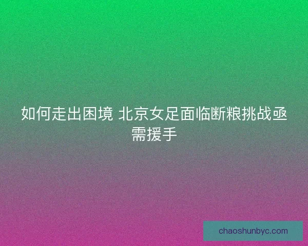 如何走出困境 北京女足面临断粮挑战亟需援手