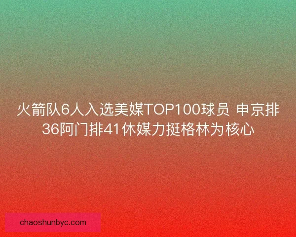 火箭队6人入选美媒TOP100球员 申京排36阿门排41休媒力挺格林为核心