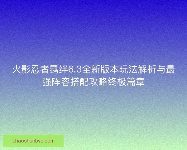 火影忍者羁绊6.3全新版本玩法解析与最强阵容搭配攻略终极篇章