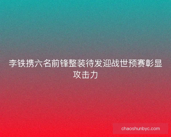 李铁携六名前锋整装待发迎战世预赛彰显攻击力