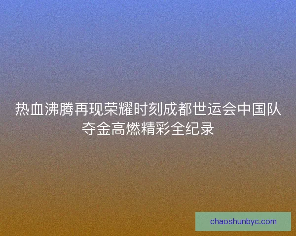热血沸腾再现荣耀时刻成都世运会中国队夺金高燃精彩全纪录