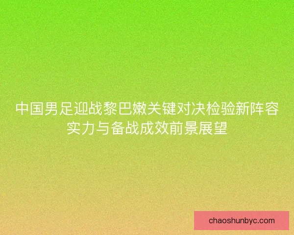 中国男足迎战黎巴嫩关键对决检验新阵容实力与备战成效前景展望