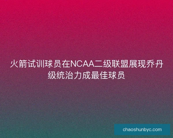 火箭试训球员在NCAA二级联盟展现乔丹级统治力成最佳球员