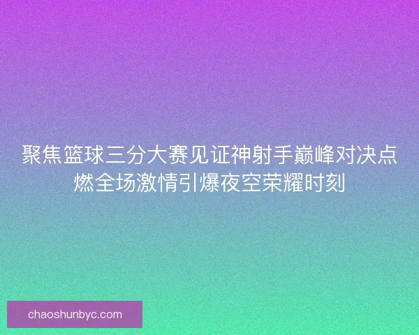 聚焦篮球三分大赛见证神射手巅峰对决点燃全场激情引爆夜空荣耀时刻