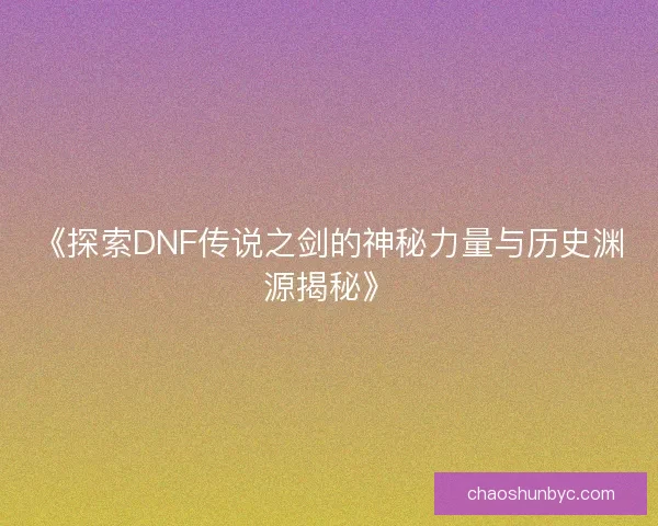 《探索DNF传说之剑的神秘力量与历史渊源揭秘》