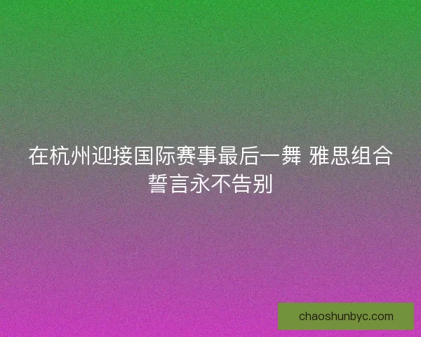 在杭州迎接国际赛事最后一舞 雅思组合誓言永不告别