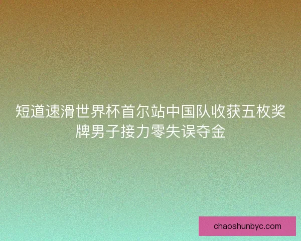 短道速滑世界杯首尔站中国队收获五枚奖牌男子接力零失误夺金