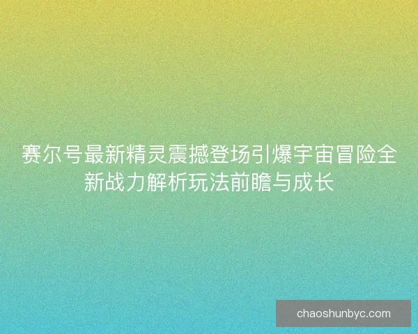 赛尔号最新精灵震撼登场引爆宇宙冒险全新战力解析玩法前瞻与成长