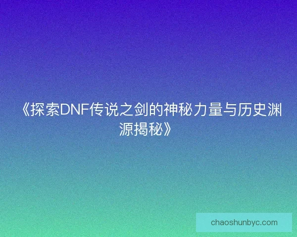 《探索DNF传说之剑的神秘力量与历史渊源揭秘》