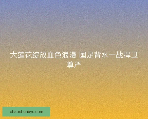 大莲花绽放血色浪漫 国足背水一战捍卫尊严
