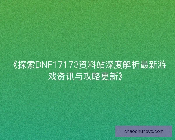 《探索DNF17173资料站深度解析最新游戏资讯与攻略更新》