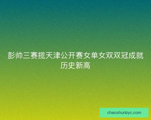 彭帅三赛揽天津公开赛女单女双双冠成就历史新高